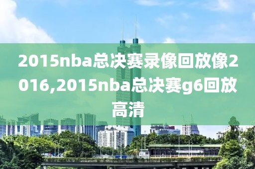 2015nba总决赛录像回放像2016,2015nba总决赛g6回放高清