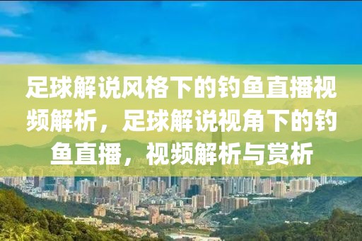 足球解说风格下的钓鱼直播视频解析，足球解说视角下的钓鱼直播，视频解析与赏析