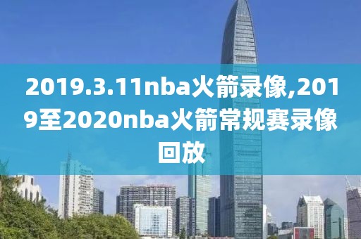 2019.3.11nba火箭录像,2019至2020nba火箭常规赛录像回放