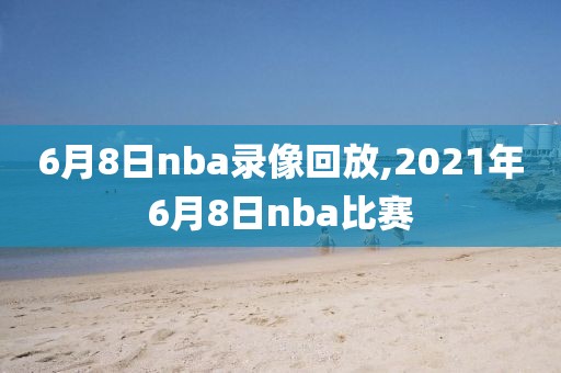 6月8日nba录像回放,2021年6月8日nba比赛