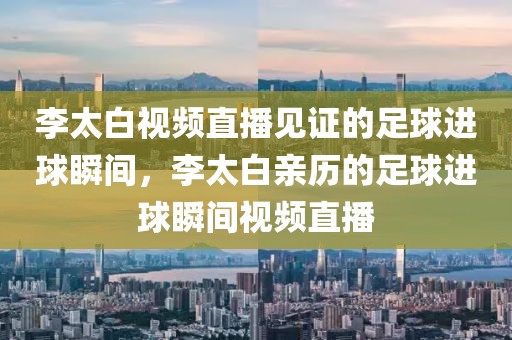 李太白视频直播见证的足球进球瞬间，李太白亲历的足球进球瞬间视频直播