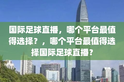 国际足球直播，哪个平台最值得选择？，哪个平台最值得选择国际足球直播？