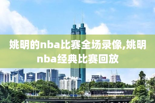 姚明的nba比赛全场录像,姚明nba经典比赛回放