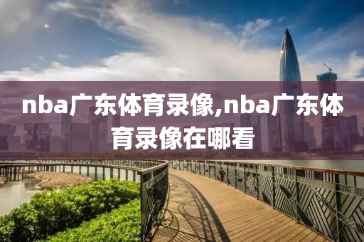 nba广东体育录像,nba广东体育录像在哪看