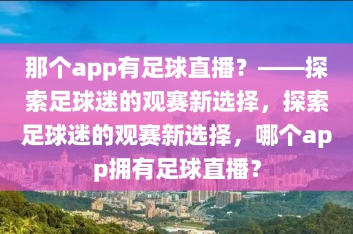 那个app有足球直播？——探索足球迷的观赛新选择，探索足球迷的观赛新选择，哪个app拥有足球直播？