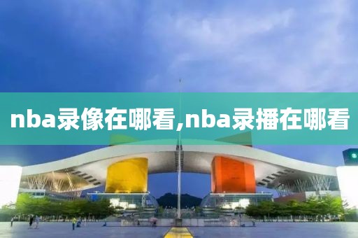 nba录像在哪看,nba录播在哪看