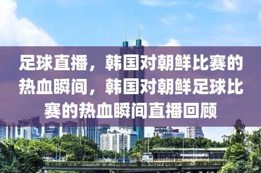 足球直播，韩国对朝鲜比赛的热血瞬间，韩国对朝鲜足球比赛的热血瞬间直播回顾