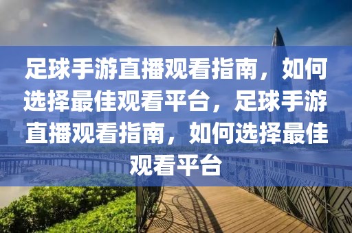 足球手游直播观看指南，如何选择最佳观看平台，足球手游直播观看指南，如何选择最佳观看平台