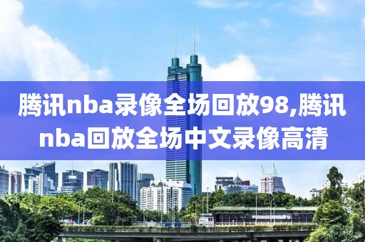 腾讯nba录像全场回放98,腾讯nba回放全场中文录像高清