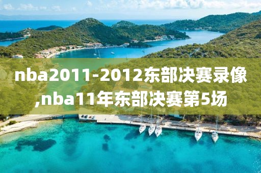 nba2011-2012东部决赛录像,nba11年东部决赛第5场