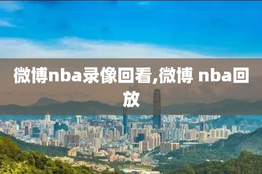 微博nba录像回看,微博 nba回放