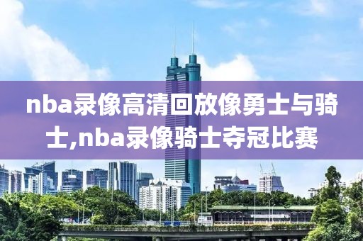 nba录像高清回放像勇士与骑士,nba录像骑士夺冠比赛