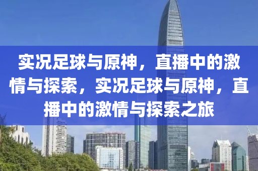 实况足球与原神，直播中的激情与探索，实况足球与原神，直播中的激情与探索之旅