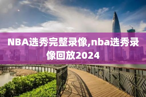 NBA选秀完整录像,nba选秀录像回放2024