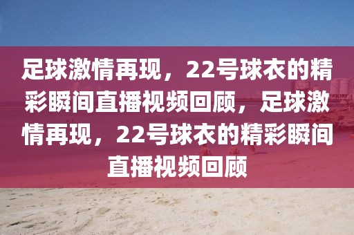 足球激情再现，22号球衣的精彩瞬间直播视频回顾，足球激情再现，22号球衣的精彩瞬间直播视频回顾