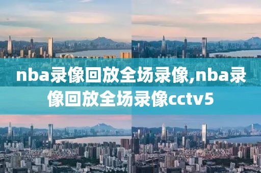 nba录像回放全场录像,nba录像回放全场录像cctv5