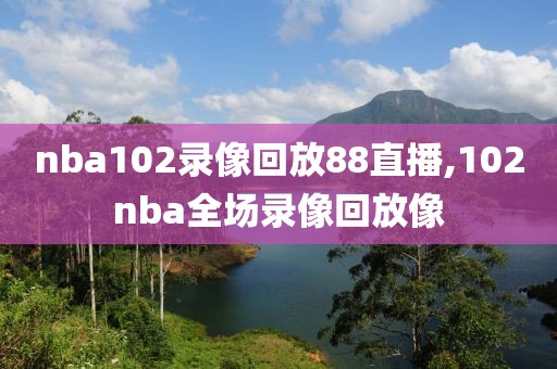 nba102录像回放88直播,102nba全场录像回放像