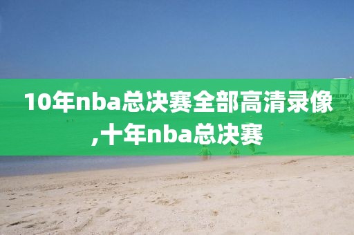 10年nba总决赛全部高清录像,十年nba总决赛