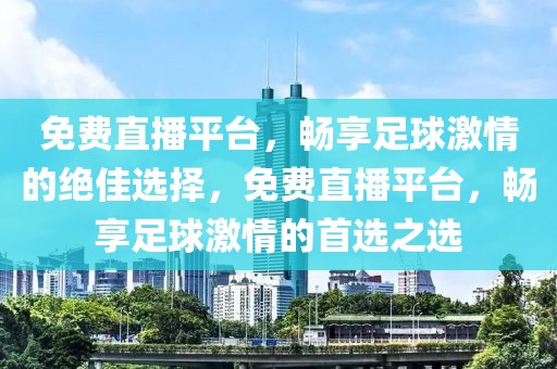 免费直播平台，畅享足球激情的绝佳选择，免费直播平台，畅享足球激情的首选之选