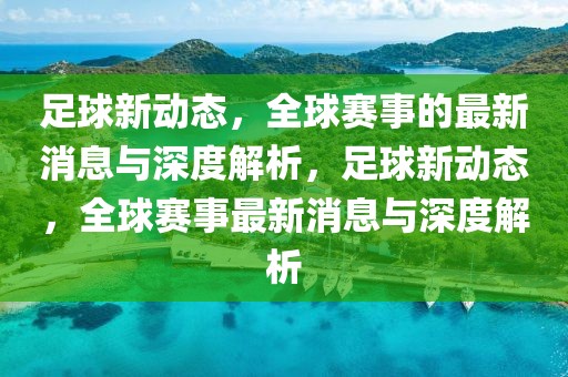 足球新动态，全球赛事的最新消息与深度解析，足球新动态，全球赛事最新消息与深度解析