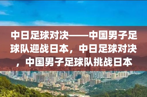 中日足球对决——中国男子足球队迎战日本，中日足球对决，中国男子足球队挑战日本