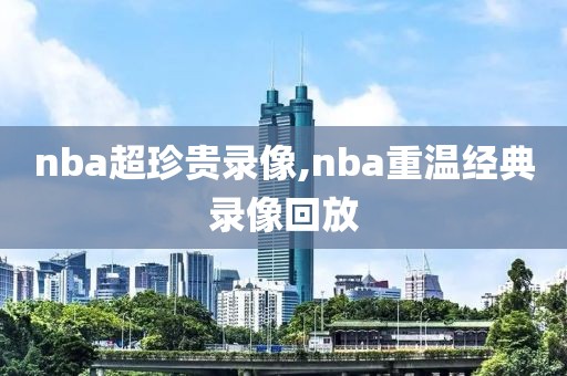 nba超珍贵录像,nba重温经典录像回放