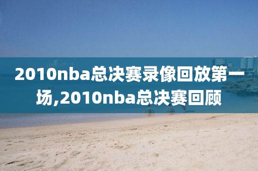 2010nba总决赛录像回放第一场,2010nba总决赛回顾