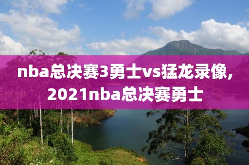 nba总决赛3勇士vs猛龙录像,2021nba总决赛勇士