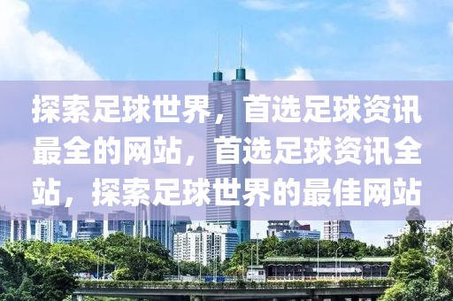 探索足球世界，首选足球资讯最全的网站，首选足球资讯全站，探索足球世界的最佳网站