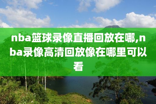 nba篮球录像直播回放在哪,nba录像高清回放像在哪里可以看