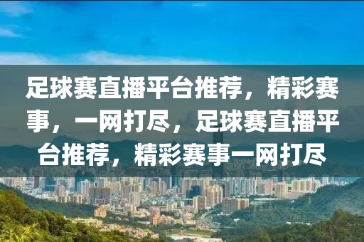 足球赛直播平台推荐，精彩赛事，一网打尽，足球赛直播平台推荐，精彩赛事一网打尽