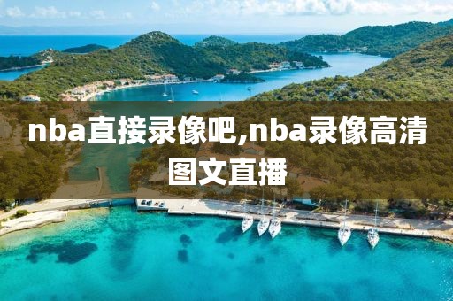 nba直接录像吧,nba录像高清图文直播