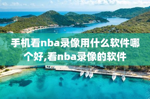 手机看nba录像用什么软件哪个好,看nba录像的软件