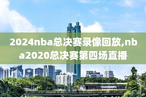 2024nba总决赛录像回放,nba2020总决赛第四场直播