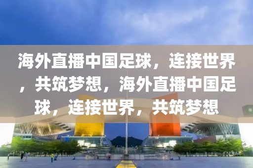 海外直播中国足球，连接世界，共筑梦想，海外直播中国足球，连接世界，共筑梦想