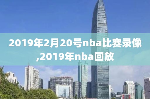 2019年2月20号nba比赛录像,2019年nba回放