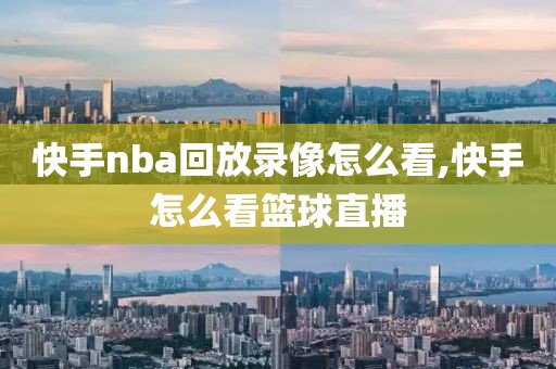 快手nba回放录像怎么看,快手怎么看篮球直播