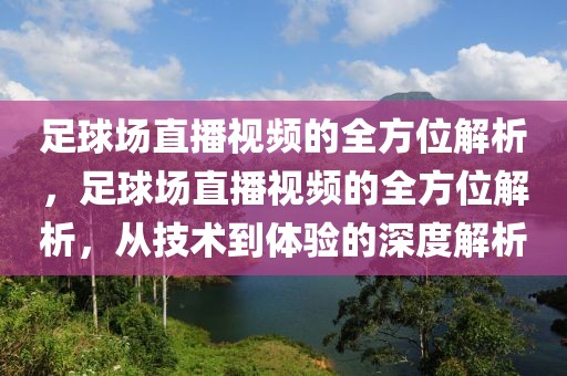 足球场直播视频的全方位解析，足球场直播视频的全方位解析，从技术到体验的深度解析