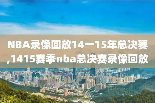 NBA录像回放14一15年总决赛,1415赛季nba总决赛录像回放