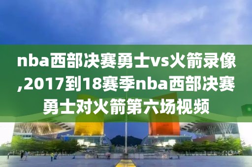 nba西部决赛勇士vs火箭录像,2017到18赛季nba西部决赛勇士对火箭第六场视频