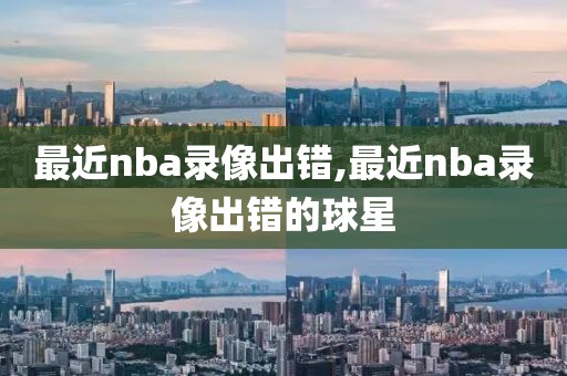 最近nba录像出错,最近nba录像出错的球星