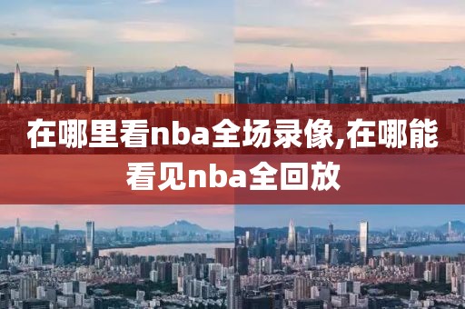 在哪里看nba全场录像,在哪能看见nba全回放