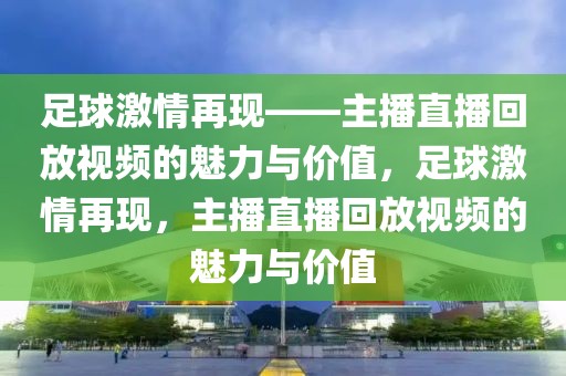 足球激情再现——主播直播回放视频的魅力与价值，足球激情再现，主播直播回放视频的魅力与价值