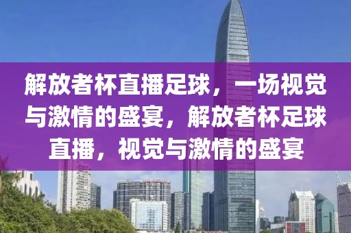 解放者杯直播足球，一场视觉与激情的盛宴，解放者杯足球直播，视觉与激情的盛宴