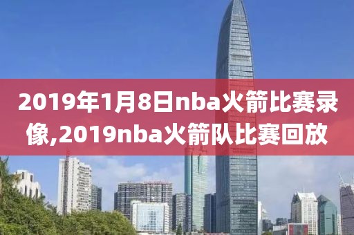 2019年1月8日nba火箭比赛录像,2019nba火箭队比赛回放