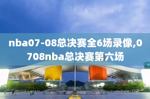 nba07-08总决赛全6场录像,0708nba总决赛第六场