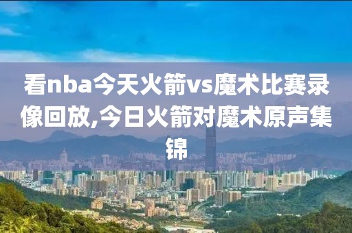 看nba今天火箭vs魔术比赛录像回放,今日火箭对魔术原声集锦