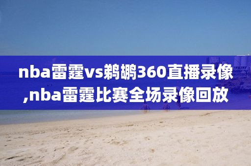 nba雷霆vs鹈鹕360直播录像,nba雷霆比赛全场录像回放