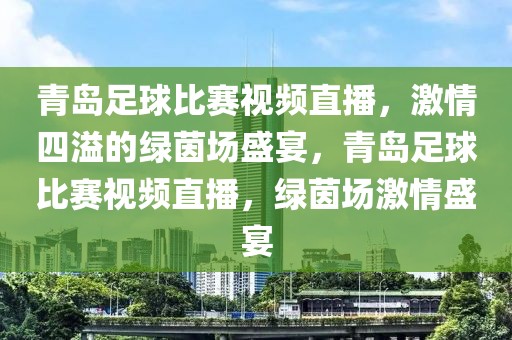 青岛足球比赛视频直播，激情四溢的绿茵场盛宴，青岛足球比赛视频直播，绿茵场激情盛宴