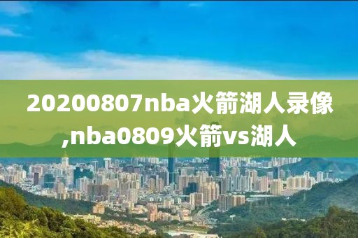 20200807nba火箭湖人录像,nba0809火箭vs湖人